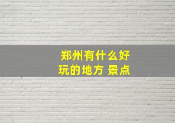 郑州有什么好玩的地方 景点